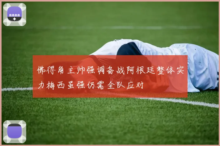 佛得角主帅强调备战阿根廷整体实力梅西虽强仍需全队应对