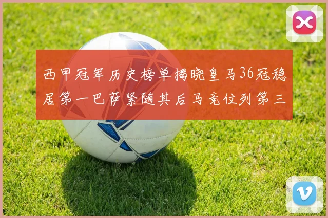 西甲冠军历史榜单揭晓皇马36冠稳居第一巴萨紧随其后马竞位列第三