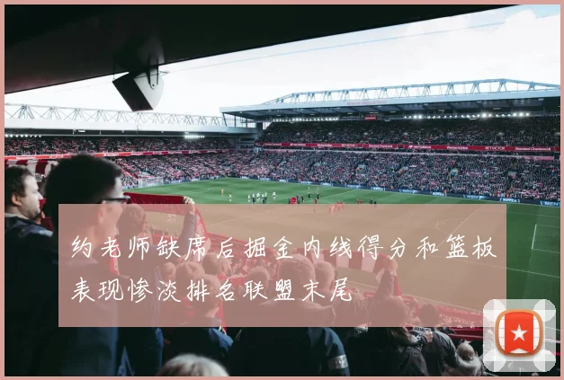 约老师缺席后掘金内线得分和篮板表现惨淡排名联盟末尾