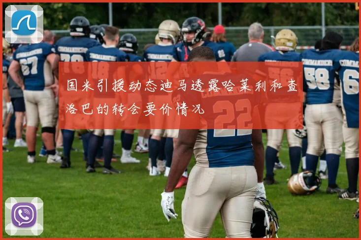 国米引援动态迪马透露哈莱利和查洛巴的转会要价情况