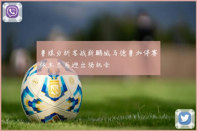 鲁媒分析客战新鹏城马德鲁加停赛依木兰或迎出场机会