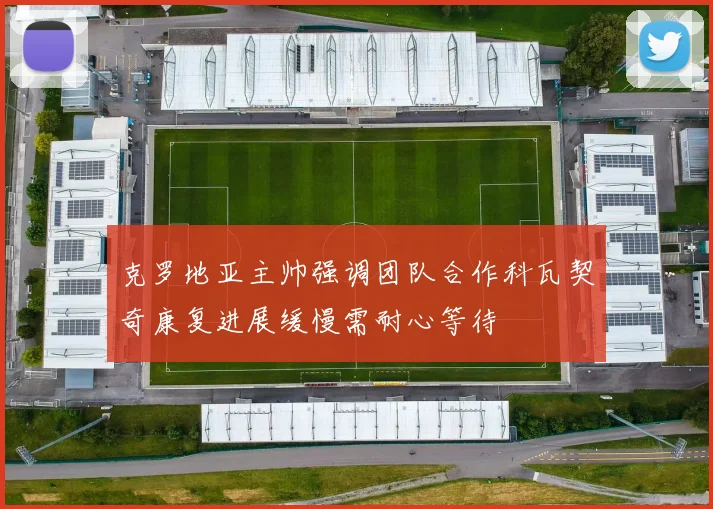 克罗地亚主帅强调团队合作科瓦契奇康复进展缓慢需耐心等待