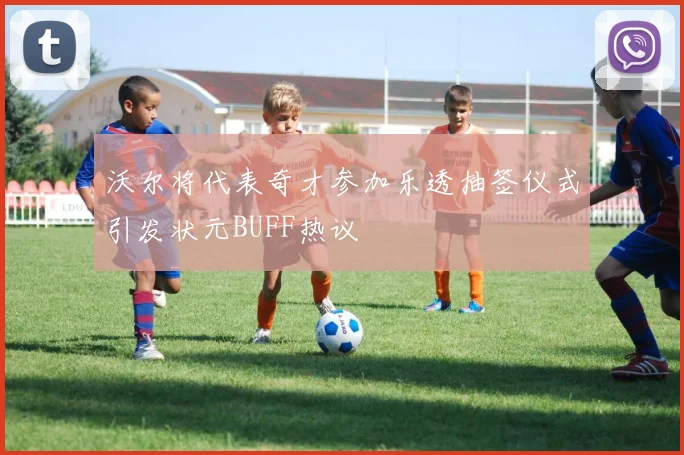 沃尔将代表奇才参加乐透抽签仪式引发状元BUFF热议