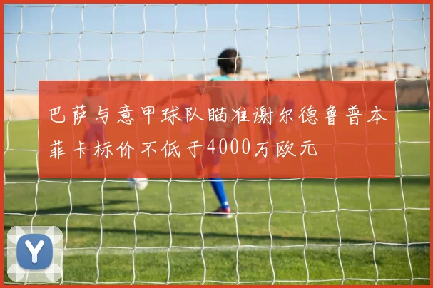 巴萨与意甲球队瞄准谢尔德鲁普本菲卡标价不低于4000万欧元