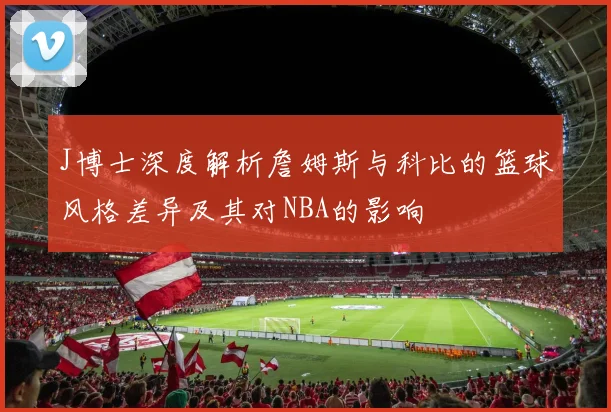 J博士深度解析詹姆斯与科比的篮球风格差异及其对NBA的影响