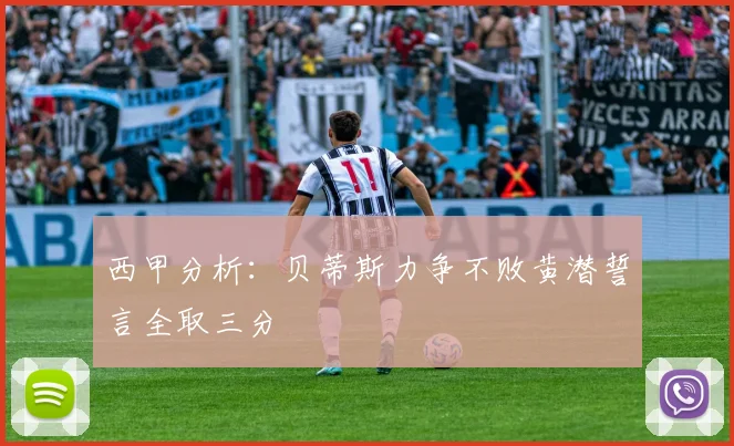 西甲分析：贝蒂斯力争不败黄潜誓言全取三分