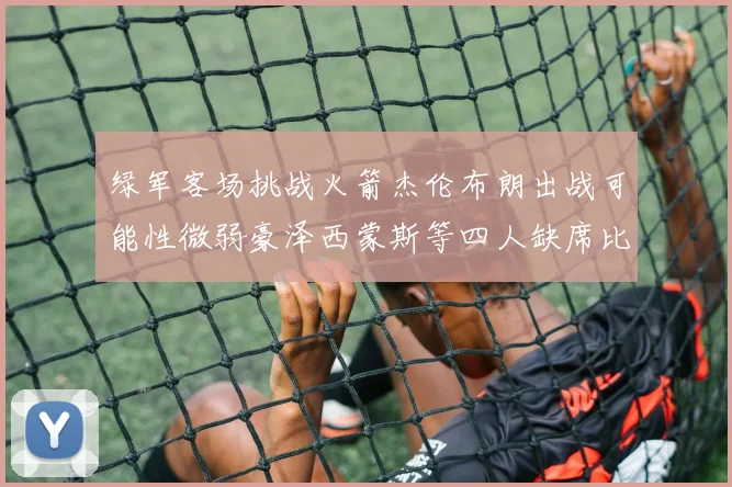 绿军客场挑战火箭杰伦布朗出战可能性微弱豪泽西蒙斯等四人缺席比赛