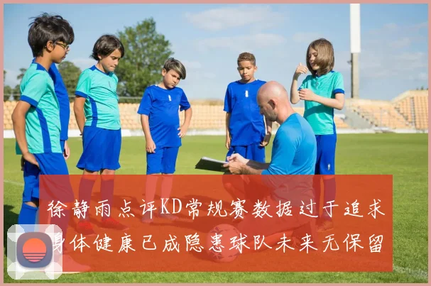 徐静雨点评KD常规赛数据过于追求身体健康已成隐患球队未来无保留意义