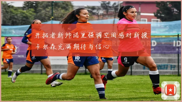 开拓者新帅诺里强调空间感对新援卡尔森充满期待与信心