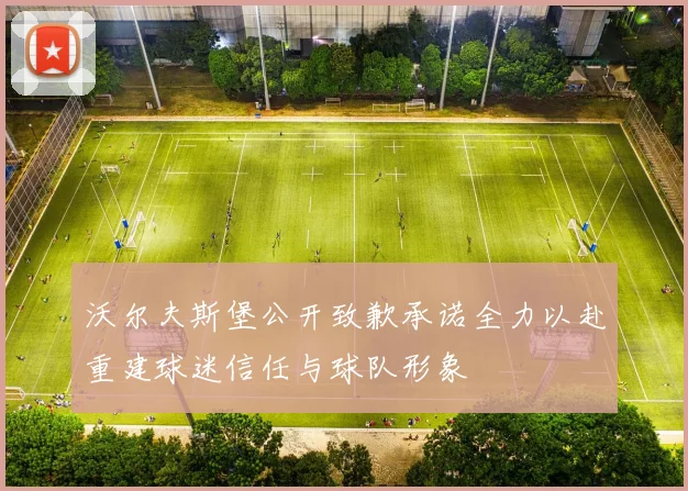 沃尔夫斯堡公开致歉承诺全力以赴重建球迷信任与球队形象
