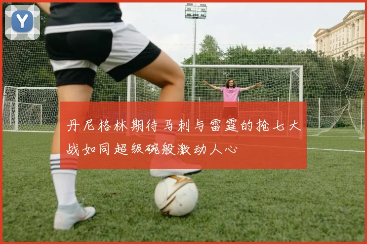 丹尼格林期待马刺与雷霆的抢七大战如同超级碗般激动人心