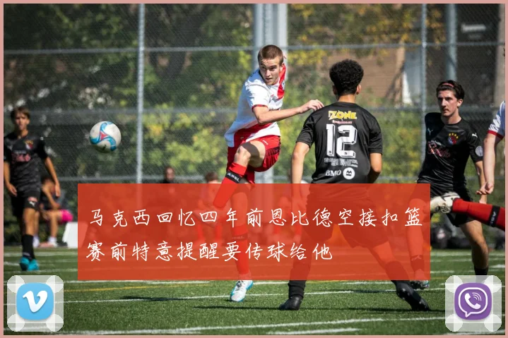 马克西回忆四年前恩比德空接扣篮赛前特意提醒要传球给他