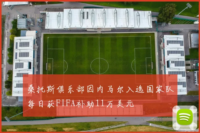 桑托斯俱乐部因内马尔入选国家队每日获FIFA补助11万美元