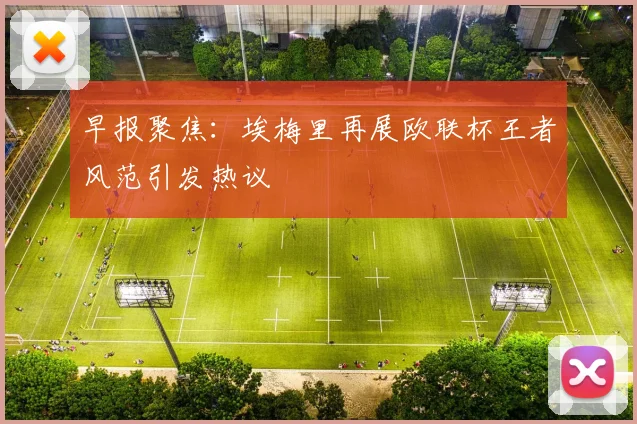 早报聚焦：埃梅里再展欧联杯王者风范引发热议