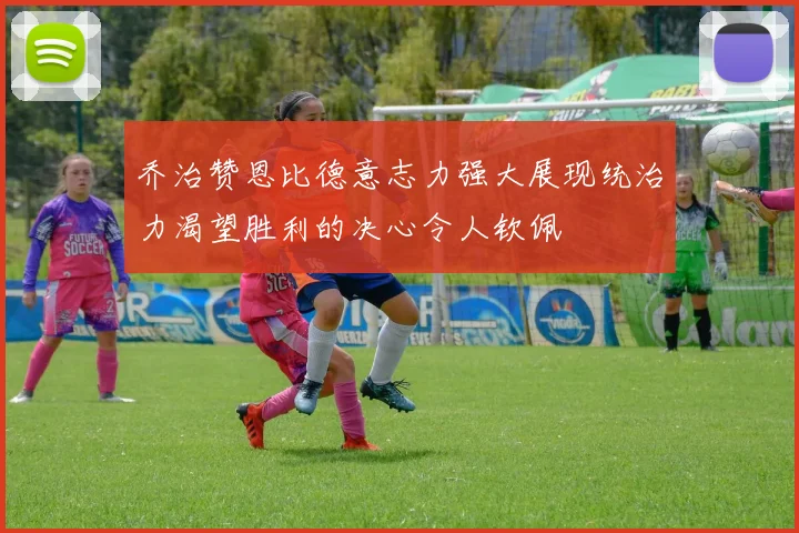乔治赞恩比德意志力强大展现统治力渴望胜利的决心令人钦佩
