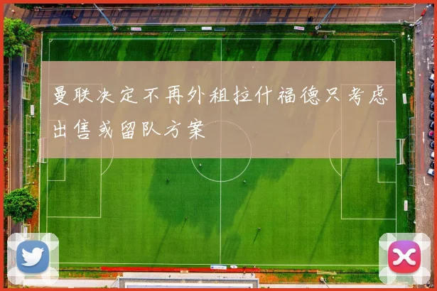 曼联决定不再外租拉什福德只考虑出售或留队方案