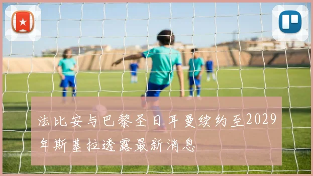 法比安与巴黎圣日耳曼续约至2029年斯基拉透露最新消息