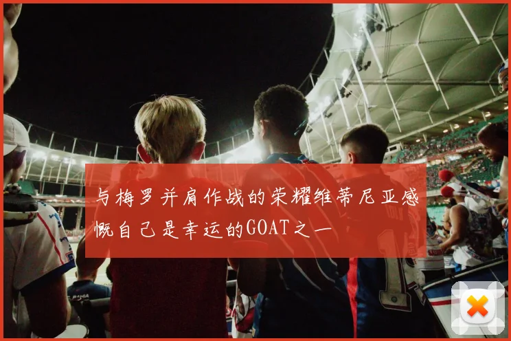 与梅罗并肩作战的荣耀维蒂尼亚感慨自己是幸运的GOAT之一