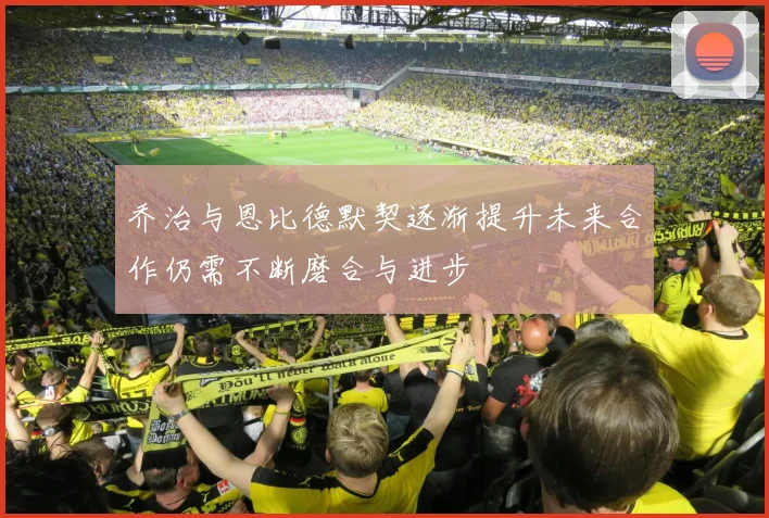 乔治与恩比德默契逐渐提升未来合作仍需不断磨合与进步