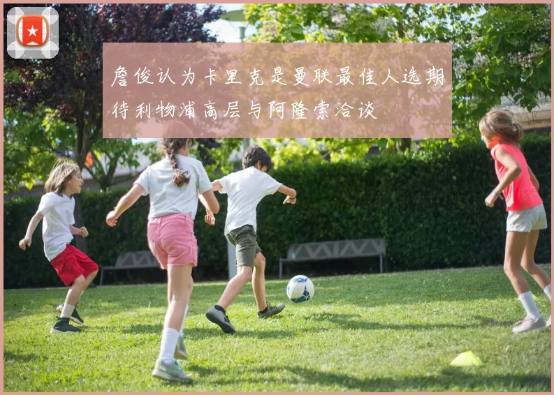 詹俊认为卡里克是曼联最佳人选期待利物浦高层与阿隆索洽谈
