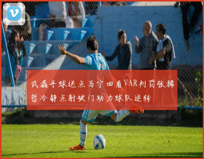 武磊手球送点马宁回看VAR判罚张稀哲冷静点射破门助力球队逆转