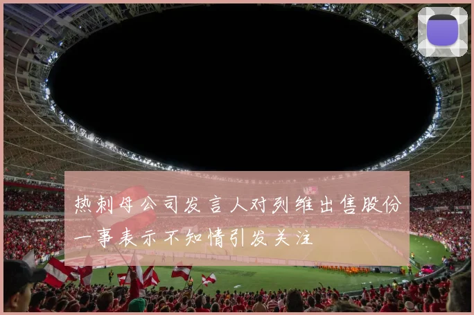 热刺母公司发言人对列维出售股份一事表示不知情引发关注