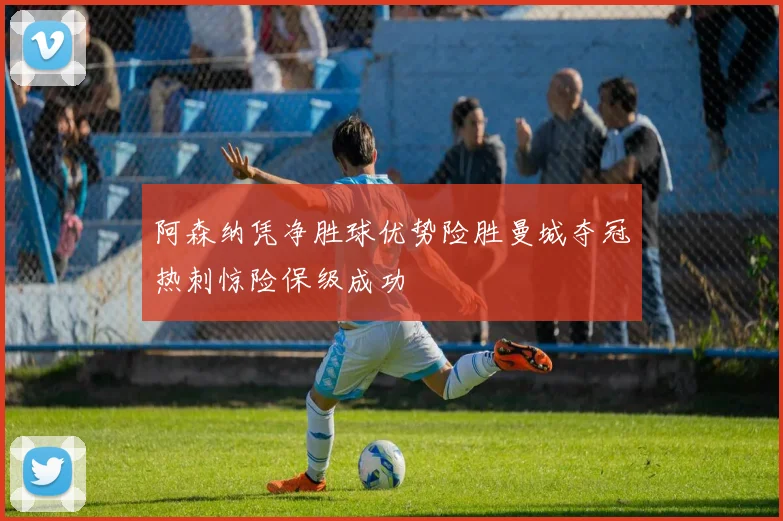 阿森纳凭净胜球优势险胜曼城夺冠热刺惊险保级成功