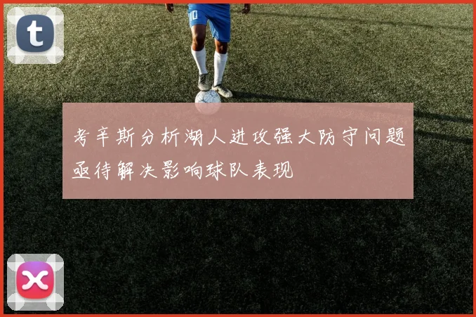 考辛斯分析湖人进攻强大防守问题亟待解决影响球队表现