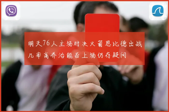 明天76人主场对决火箭恩比德出战几率高乔治能否上场仍存疑问