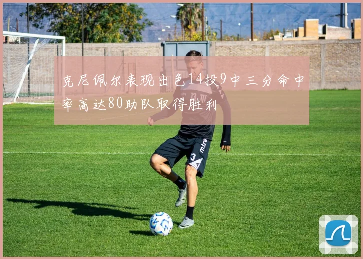 克尼佩尔表现出色14投9中三分命中率高达80助队取得胜利