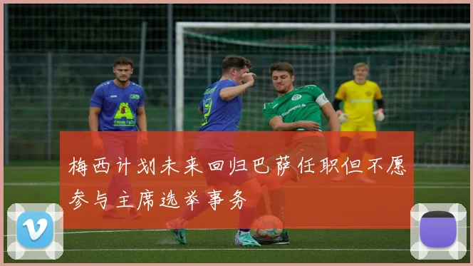 梅西计划未来回归巴萨任职但不愿参与主席选举事务
