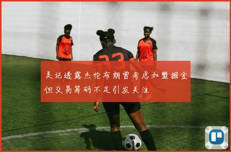 美记透露杰伦布朗曾考虑加盟掘金但交易筹码不足引发关注