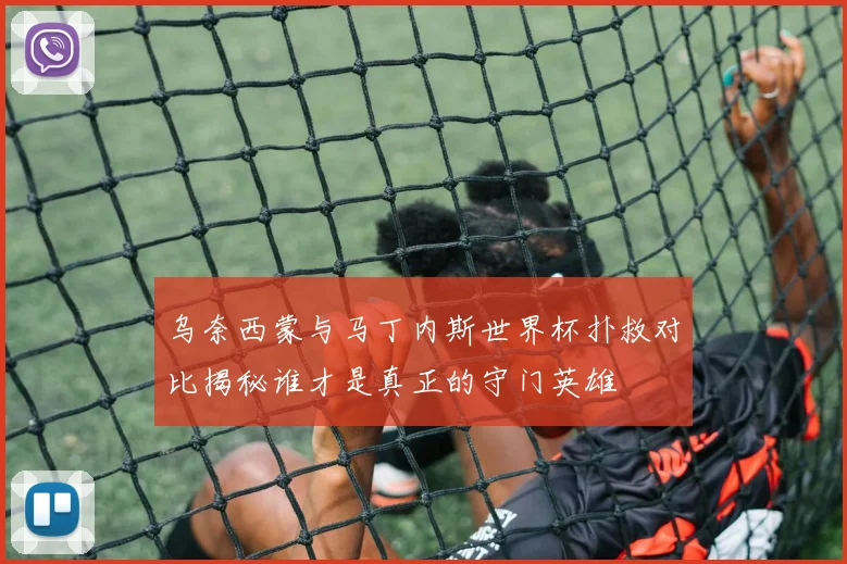 乌奈西蒙与马丁内斯世界杯扑救对比揭秘谁才是真正的守门英雄