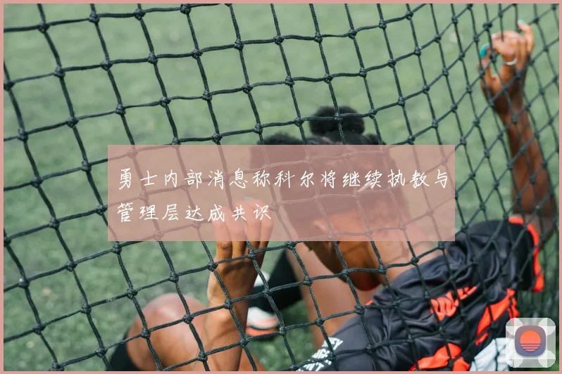 勇士内部消息称科尔将继续执教与管理层达成共识
