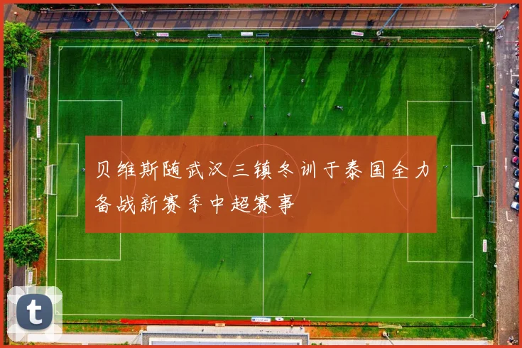 贝维斯随武汉三镇冬训于泰国全力备战新赛季中超赛事