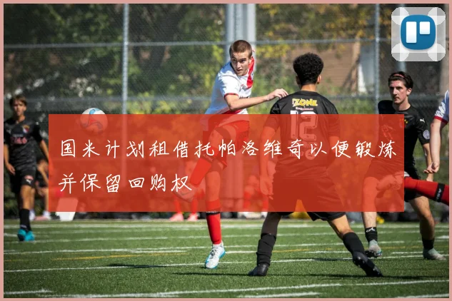 国米计划租借托帕洛维奇以便锻炼并保留回购权