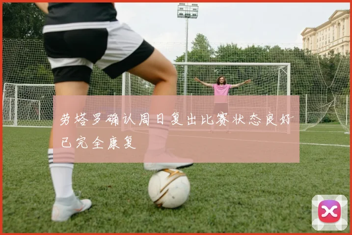 劳塔罗确认周日复出比赛状态良好已完全康复
