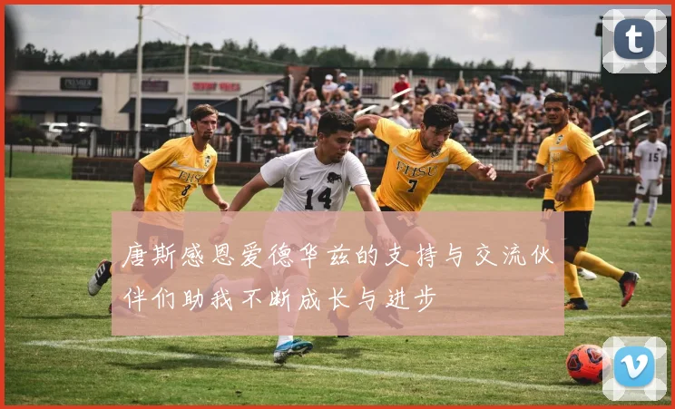 唐斯感恩爱德华兹的支持与交流伙伴们助我不断成长与进步